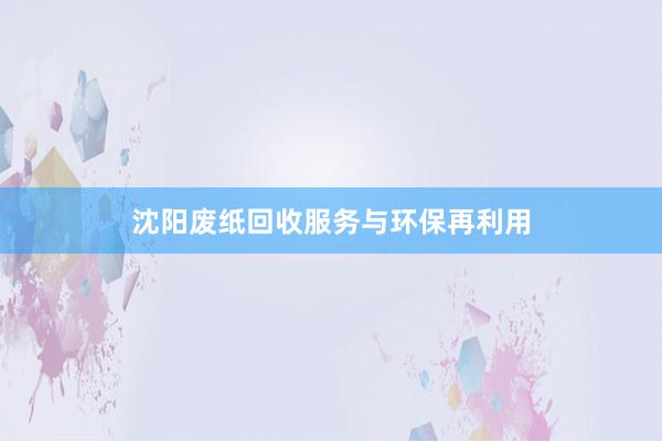 沈阳废纸回收服务与环保再利用