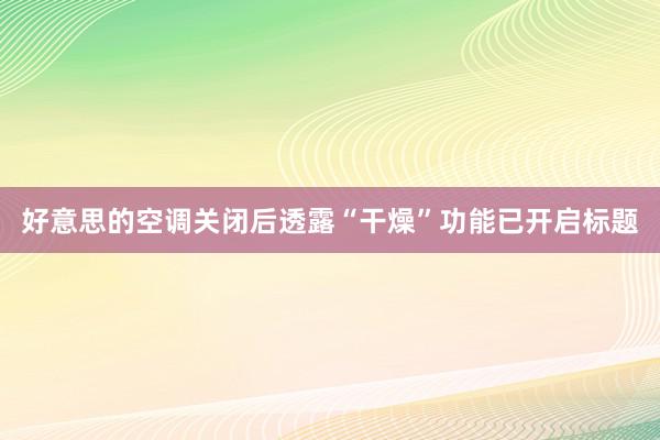 好意思的空调关闭后透露“干燥”功能已开启标题